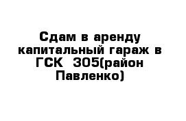 Сдам в аренду капитальный гараж в ГСК -305(район Павленко)